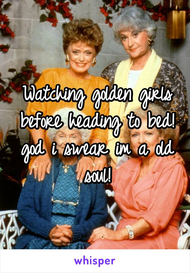 Watching golden girls before heading to bed! god i swear im a old soul!