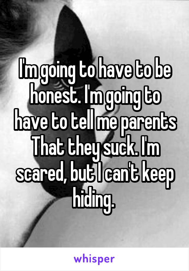 I'm going to have to be honest. I'm going to have to tell me parents
That they suck. I'm scared, but I can't keep hiding. 