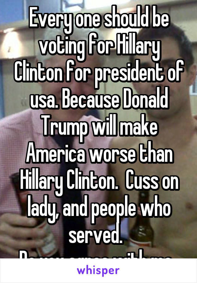 Every one should be voting for Hillary Clinton for president of usa. Because Donald Trump will make America worse than Hillary Clinton.  Cuss on lady, and people who served.  
Do you agree with me. 