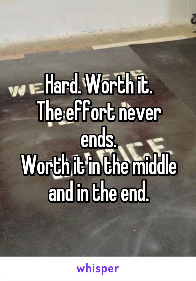 Hard. Worth it.
The effort never ends.
Worth it in the middle and in the end.