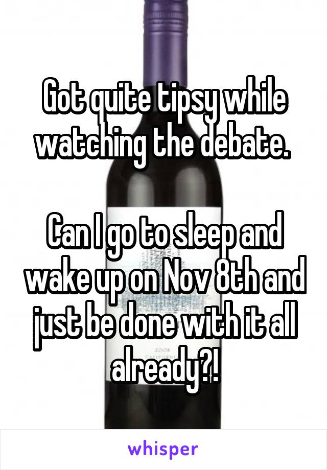 Got quite tipsy while watching the debate. 

Can I go to sleep and wake up on Nov 8th and just be done with it all already?!