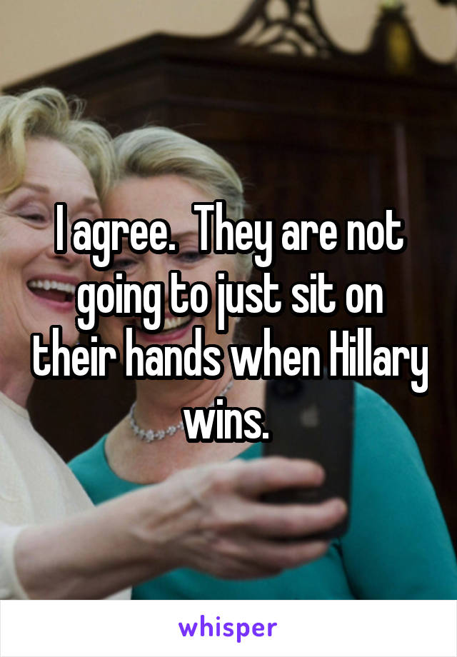 I agree.  They are not going to just sit on their hands when Hillary wins. 