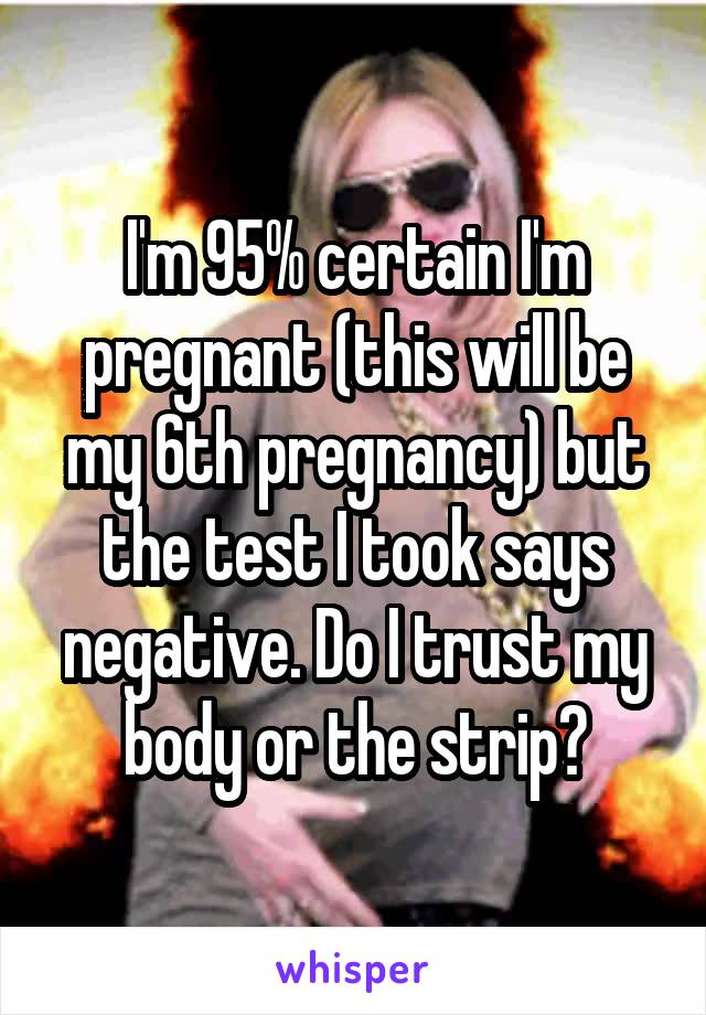 I'm 95% certain I'm pregnant (this will be my 6th pregnancy) but the test I took says negative. Do I trust my body or the strip?