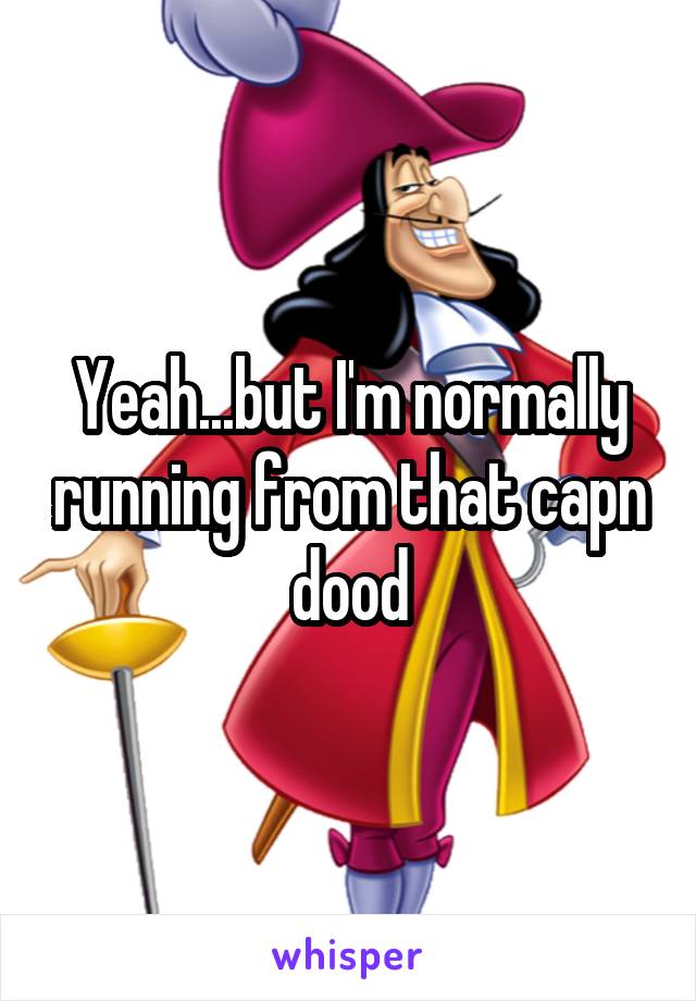 Yeah...but I'm normally running from that capn dood