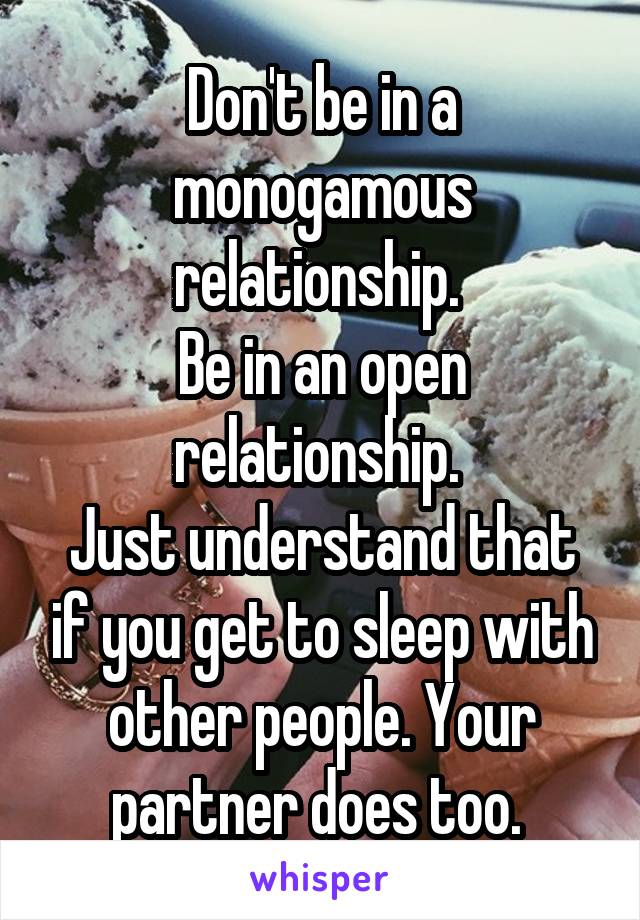 Don't be in a monogamous relationship. 
Be in an open relationship. 
Just understand that if you get to sleep with other people. Your partner does too. 