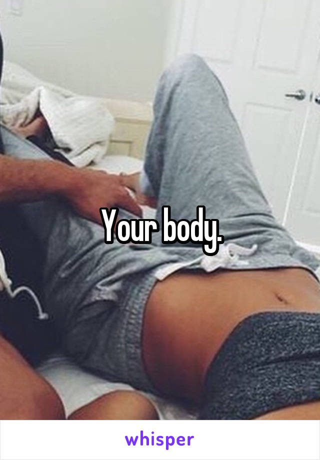 Your body.