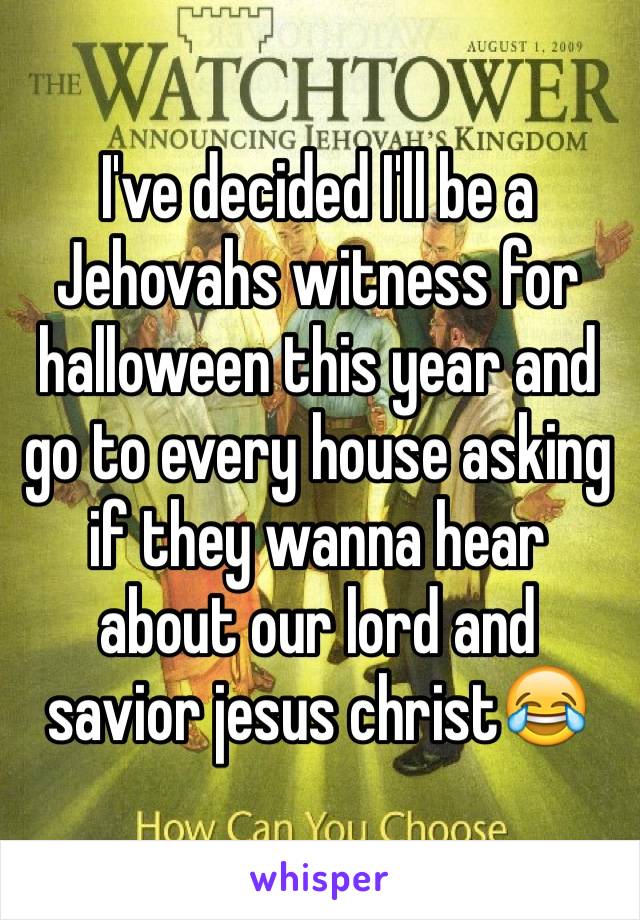 I've decided I'll be a Jehovahs witness for halloween this year and go to every house asking if they wanna hear about our lord and savior jesus christ😂