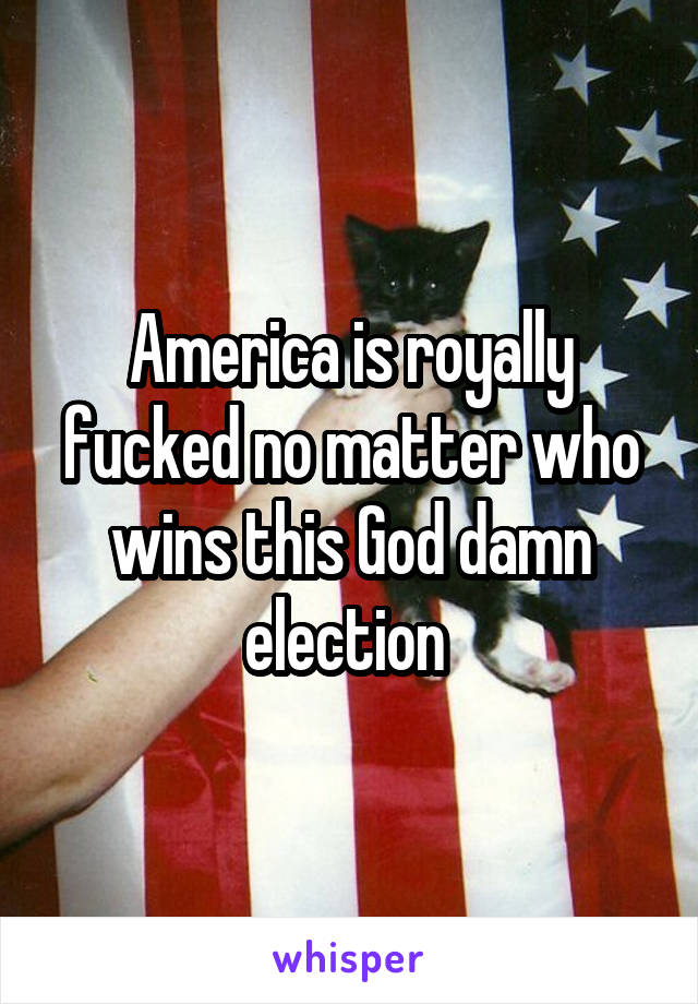 America is royally fucked no matter who wins this God damn election 