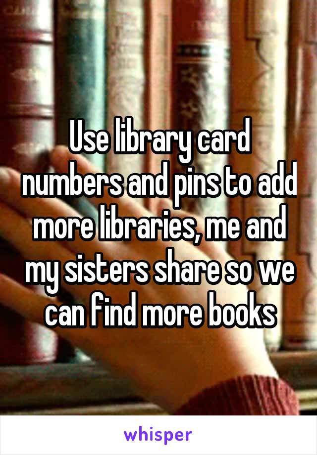 Use library card numbers and pins to add more libraries, me and my sisters share so we can find more books