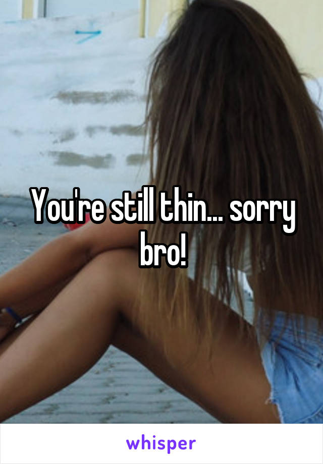 You're still thin... sorry bro!