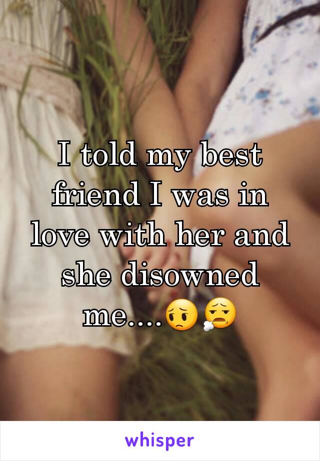 I told my best friend I was in love with her and she disowned me....😔😧