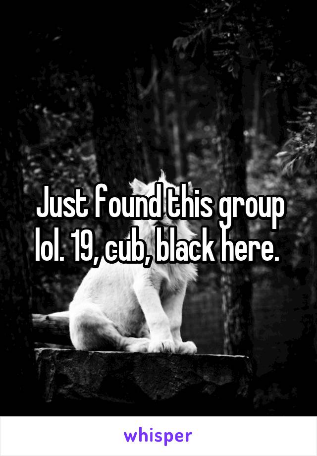 Just found this group lol. 19, cub, black here. 