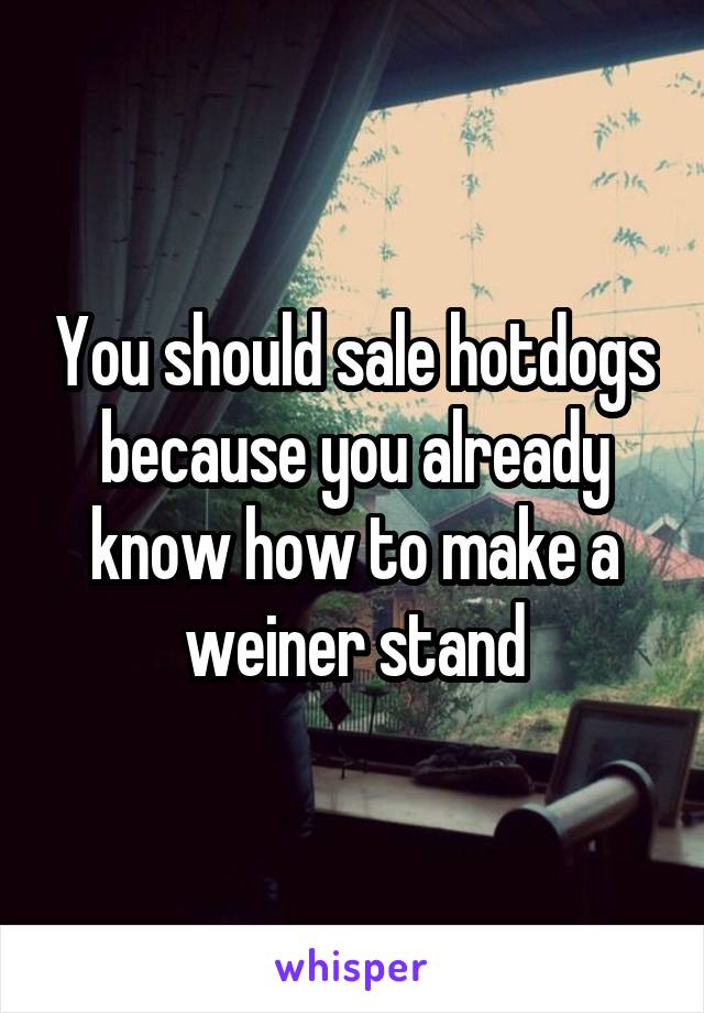 You should sale hotdogs because you already know how to make a weiner stand