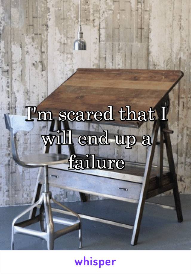 I'm scared that I will end up a failure