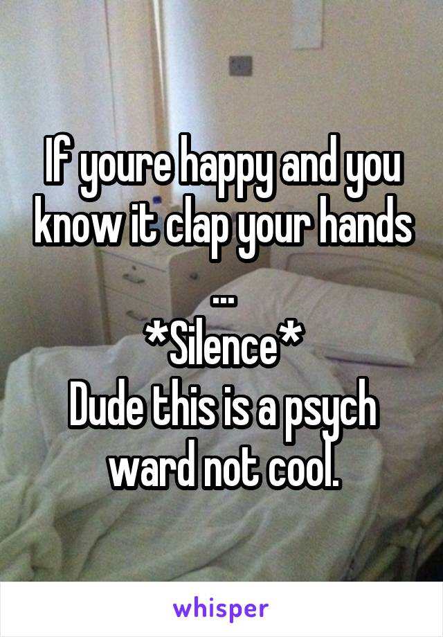 If youre happy and you know it clap your hands
...
*Silence*
Dude this is a psych ward not cool.