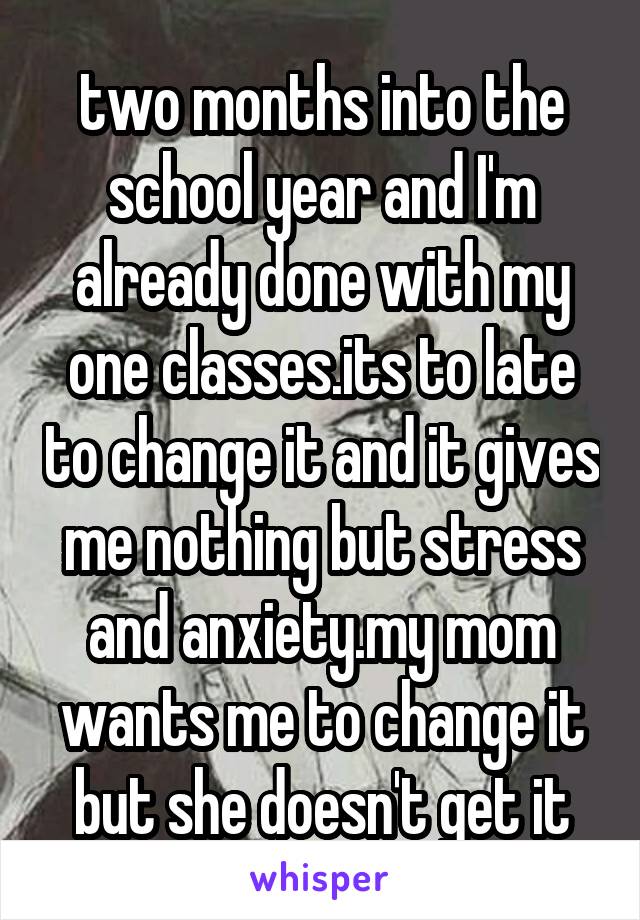 two months into the school year and I'm already done with my one classes.its to late to change it and it gives me nothing but stress and anxiety.my mom wants me to change it but she doesn't get it