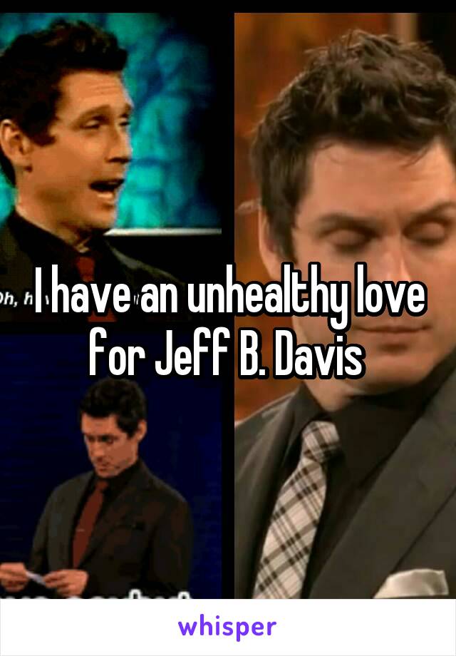 I have an unhealthy love for Jeff B. Davis 