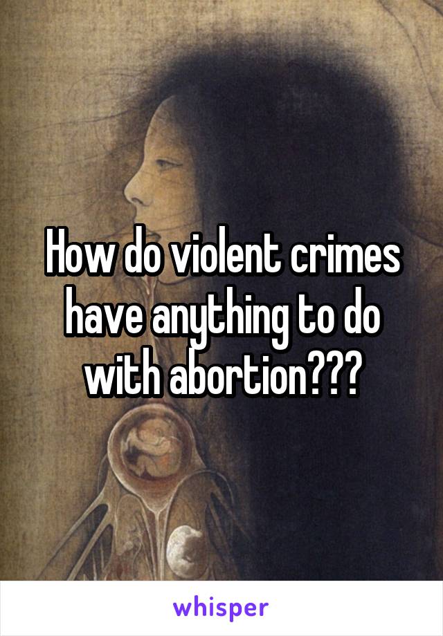 How do violent crimes have anything to do with abortion???