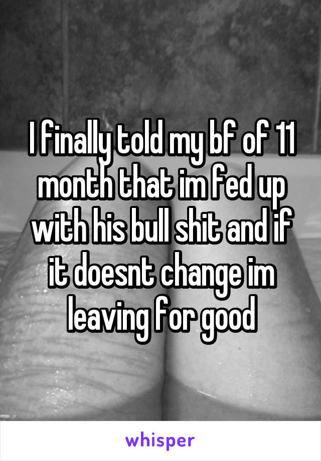 I finally told my bf of 11 month that im fed up with his bull shit and if it doesnt change im leaving for good