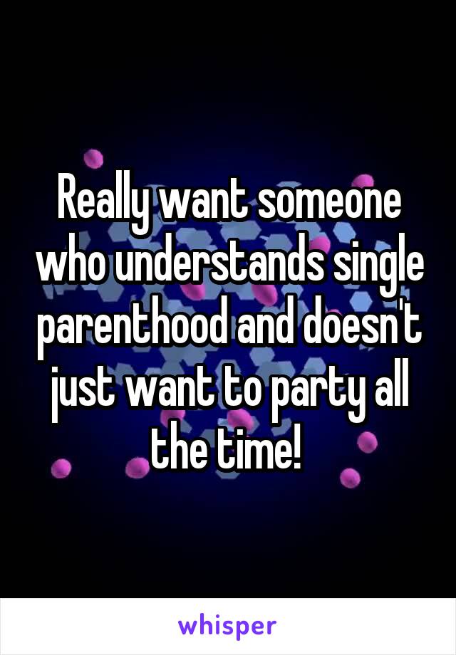 Really want someone who understands single parenthood and doesn't just want to party all the time! 