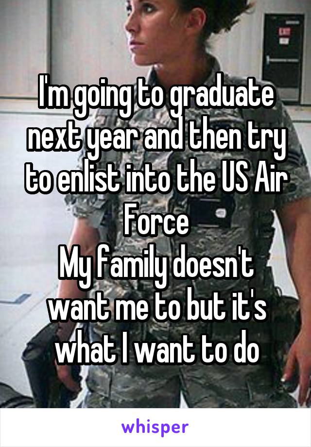 I'm going to graduate next year and then try to enlist into the US Air Force
My family doesn't want me to but it's what I want to do