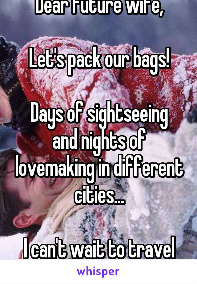 Dear future wife,

Let's pack our bags!

Days of sightseeing and nights of lovemaking in different cities...

I can't wait to travel with you!