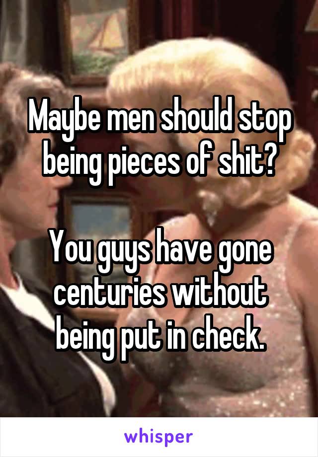 Maybe men should stop being pieces of shit?

You guys have gone centuries without being put in check.