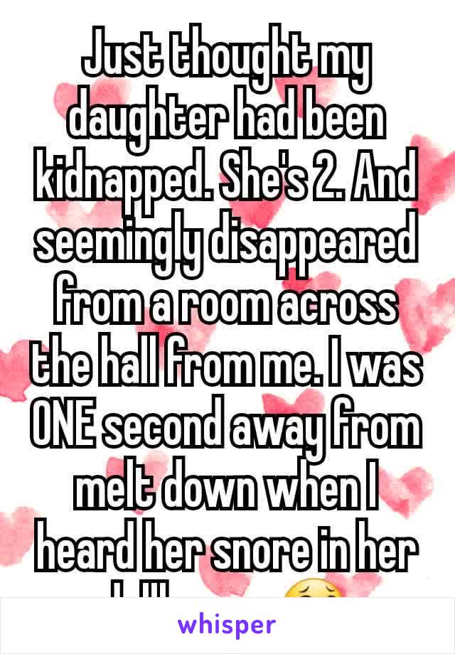 Just thought my daughter had been kidnapped. She's 2. And seemingly disappeared from a room across the hall from me. I was ONE second away from melt down when I heard her snore in her dollhouse. 😂