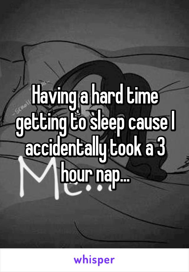 Having a hard time getting to sleep cause I accidentally took a 3 hour nap...