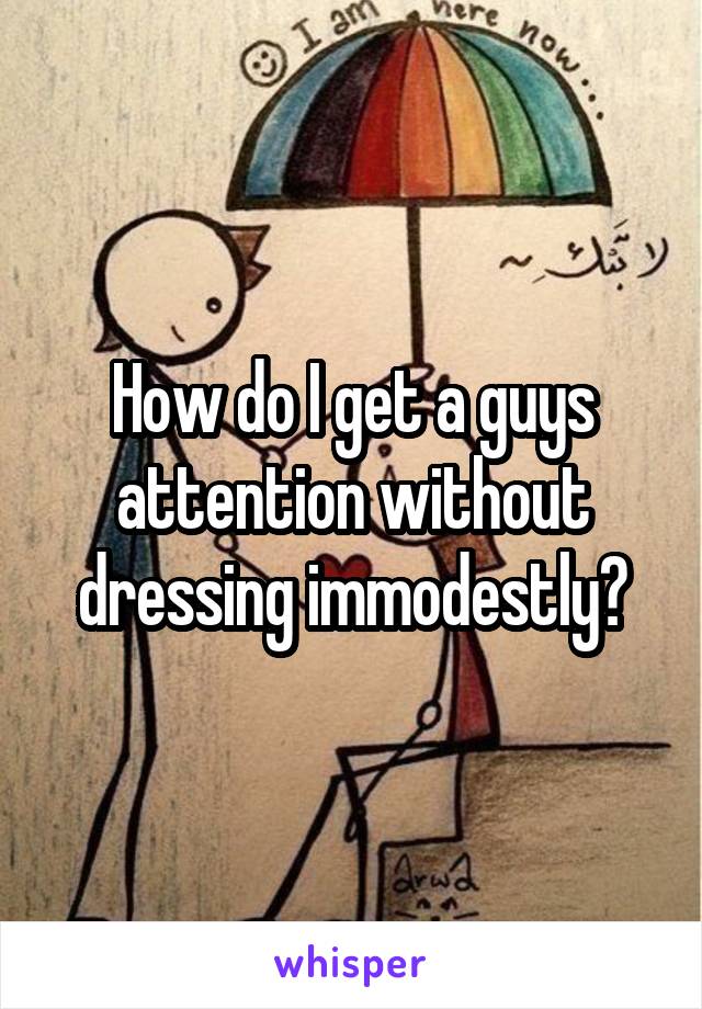 How do I get a guys attention without dressing immodestly?