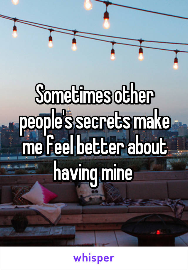 Sometimes other people's secrets make me feel better about having mine 