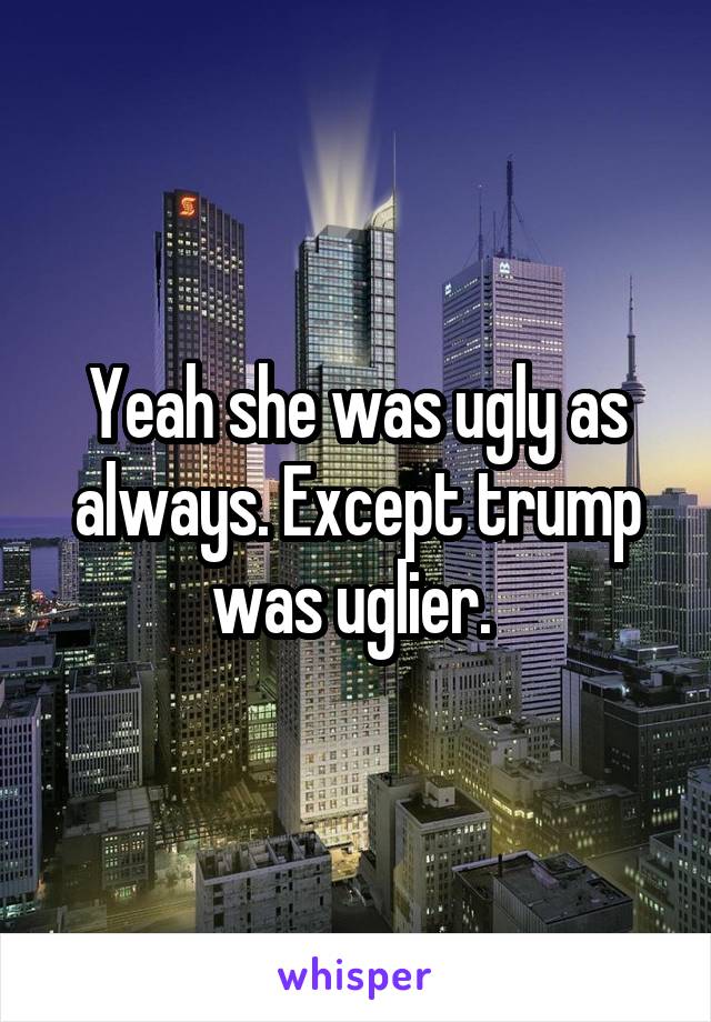 Yeah she was ugly as always. Except trump was uglier. 