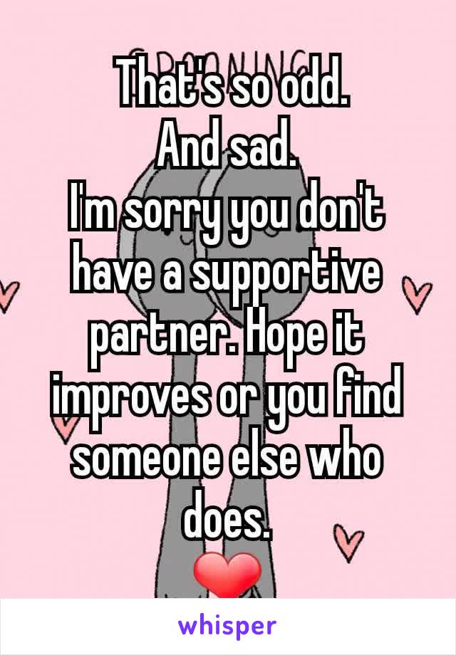  That's so odd.
And sad.
I'm sorry you don't have a supportive partner. Hope it improves or you find someone else who does.
❤