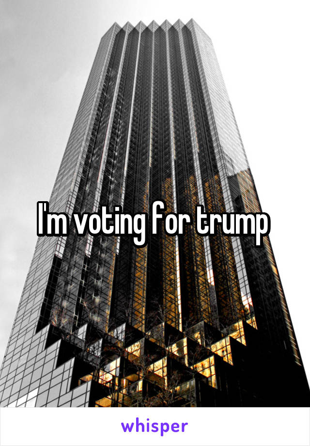 I'm voting for trump 