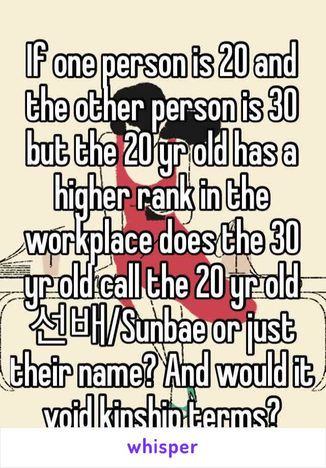 If one person is 20 and the other person is 30 but the 20 yr old has a higher rank in the workplace does the 30 yr old call the 20 yr old 선배/Sunbae or just their name? And would it void kinship terms?