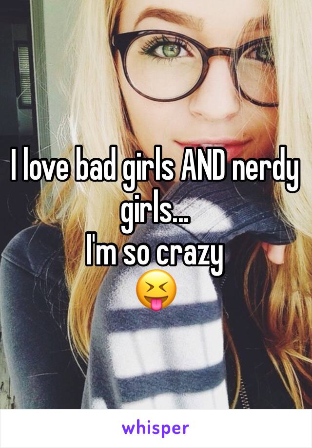 I love bad girls AND nerdy girls... 
I'm so crazy 
😝