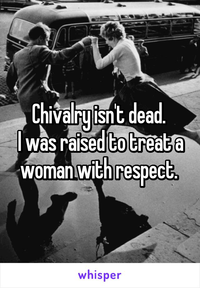 Chivalry isn't dead. 
I was raised to treat a woman with respect. 