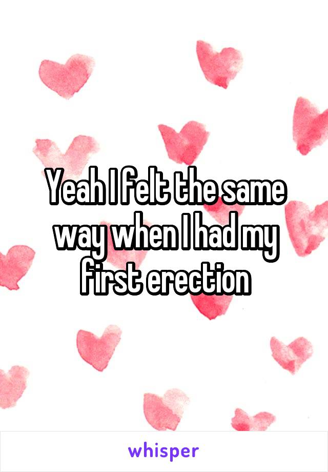 Yeah I felt the same way when I had my first erection