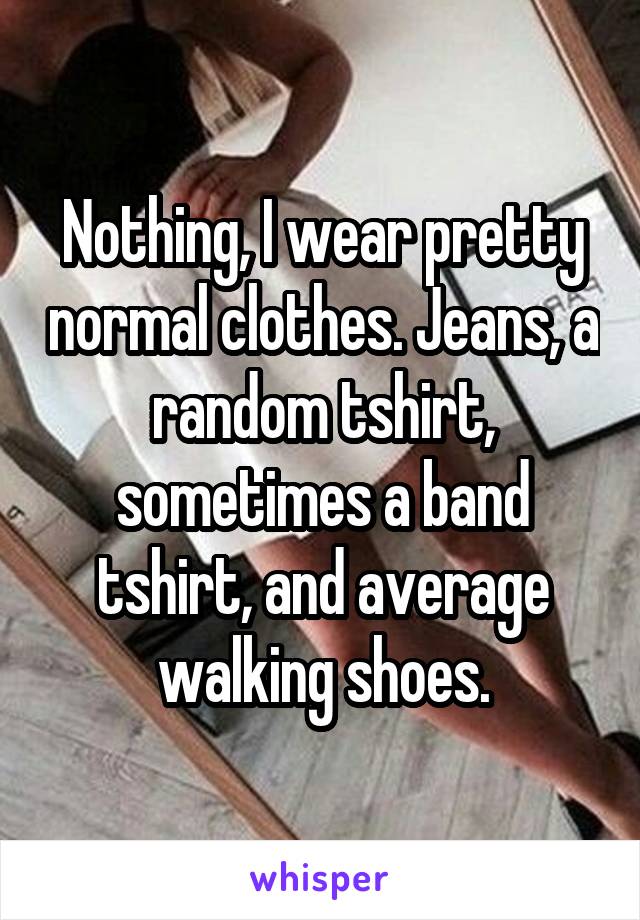 Nothing, I wear pretty normal clothes. Jeans, a random tshirt, sometimes a band tshirt, and average walking shoes.