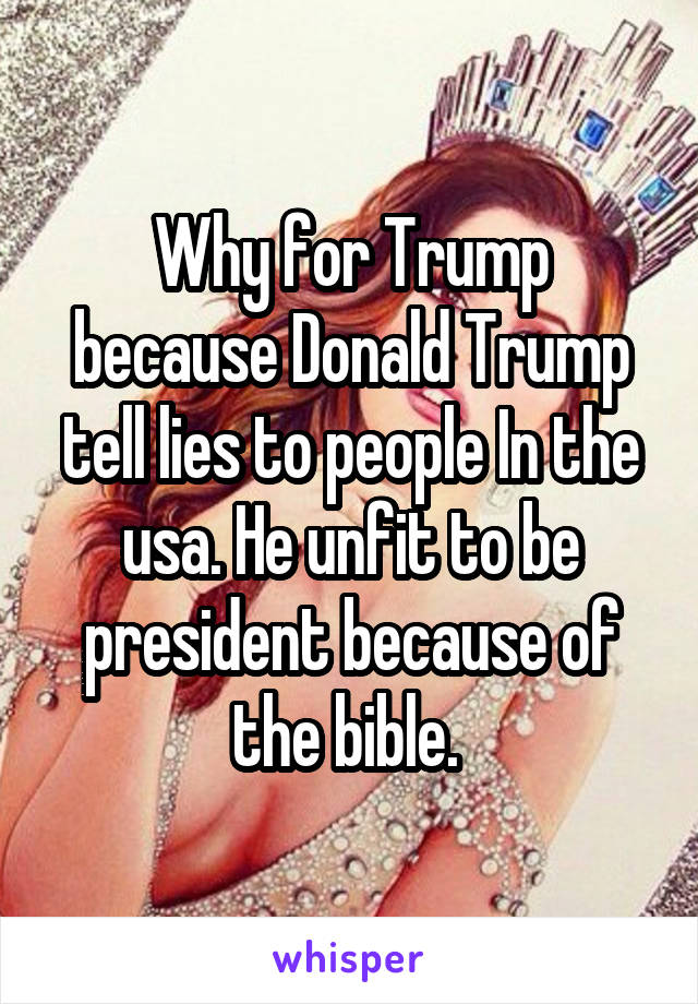 Why for Trump because Donald Trump tell lies to people In the usa. He unfit to be president because of the bible. 