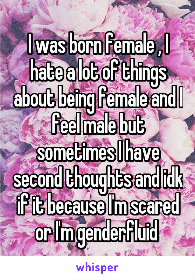 I was born female , I hate a lot of things about being female and I feel male but sometimes I have second thoughts and idk if it because I'm scared or I'm genderfluid 