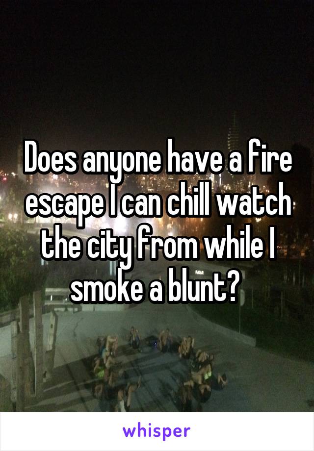 Does anyone have a fire escape I can chill watch the city from while I smoke a blunt? 