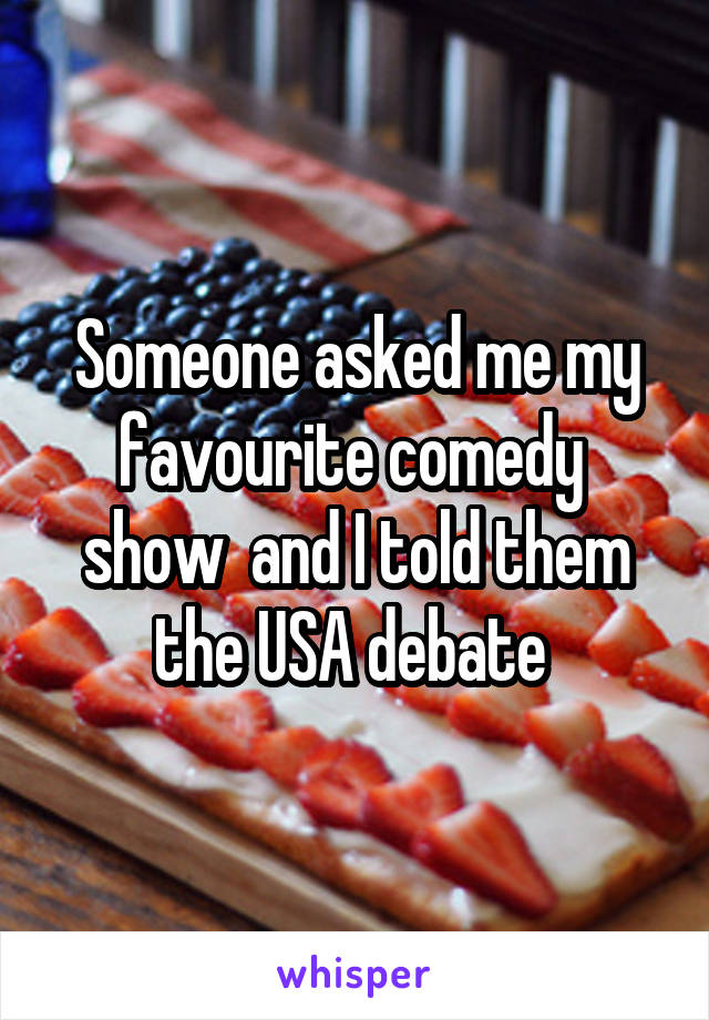 Someone asked me my favourite comedy  show  and I told them the USA debate 