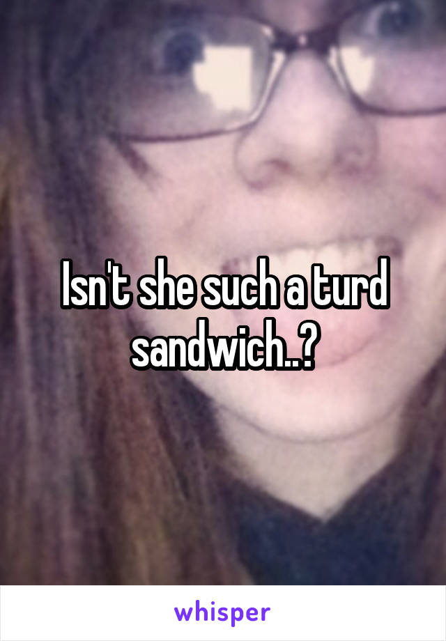 Isn't she such a turd sandwich..?