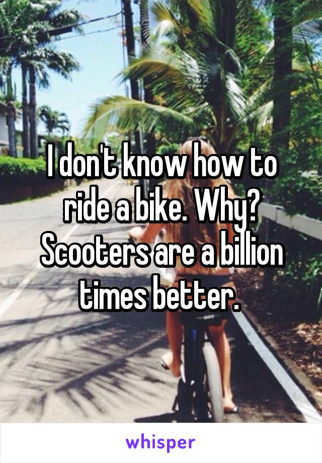 I don't know how to ride a bike. Why? Scooters are a billion times better. 