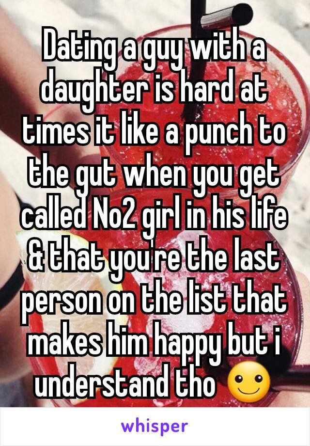 Dating a guy with a daughter is hard at times it like a punch to the gut when you get called No2 girl in his life & that you're the last person on the list that makes him happy but i understand tho ☺