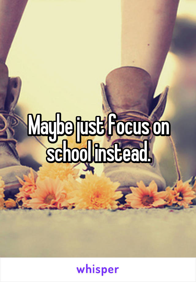 Maybe just focus on school instead.