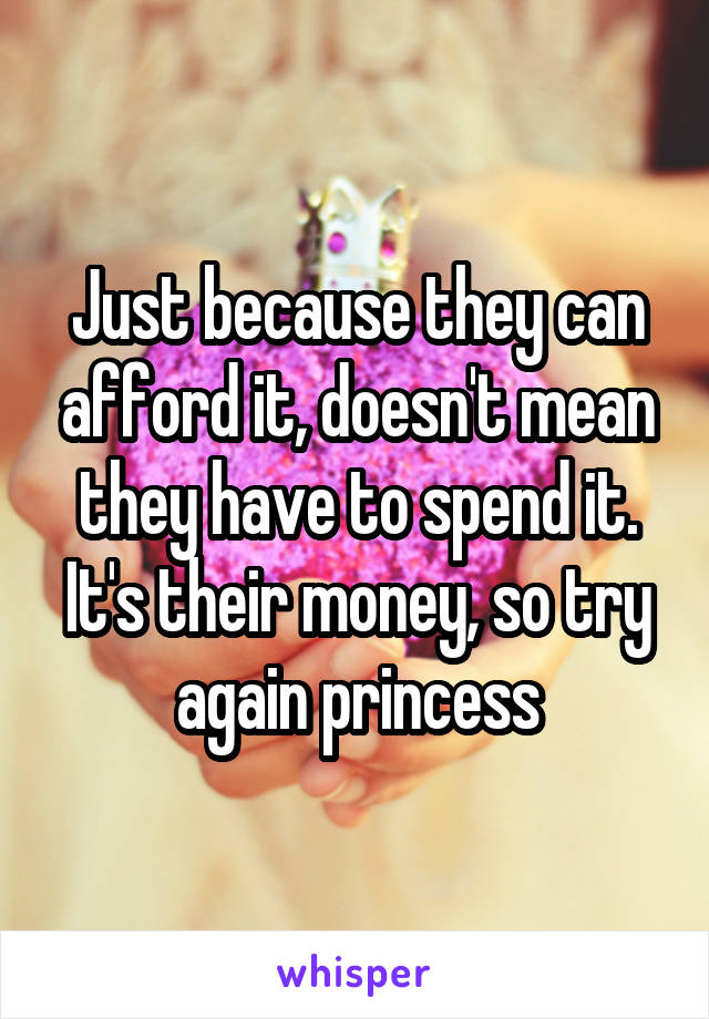 Just because they can afford it, doesn't mean they have to spend it. It's their money, so try again princess