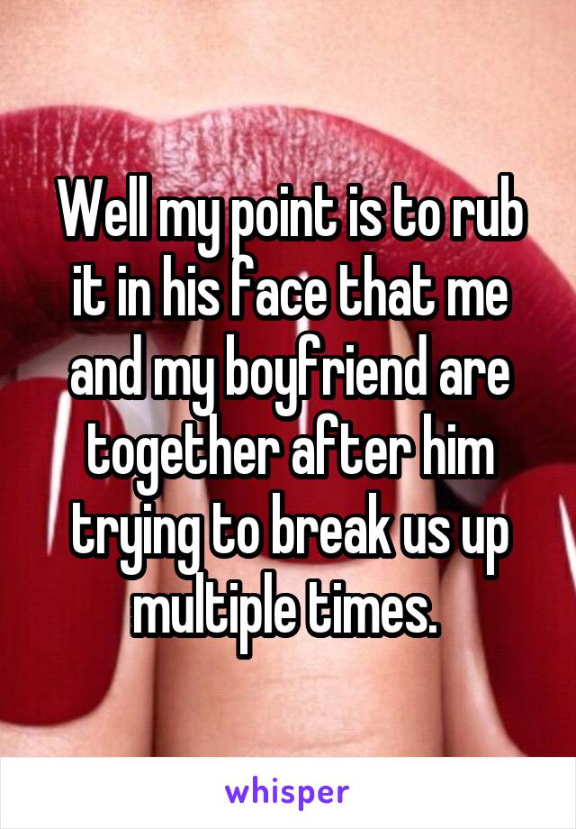 Well my point is to rub it in his face that me and my boyfriend are together after him trying to break us up multiple times. 