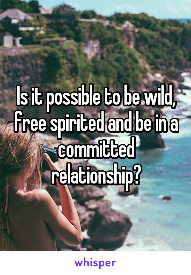 Is it possible to be wild, free spirited and be in a committed relationship?